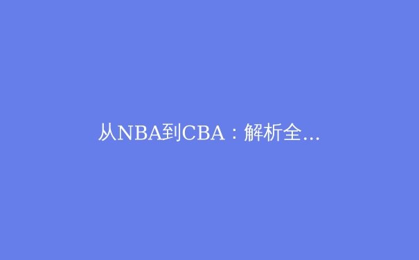 从NBA到CBA：解析全球化时代职业篮球的战术演变与文化交融