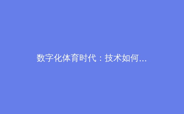 数字化体育时代：技术如何重塑全球赛事生态与观众体验 - 2
