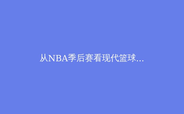 从NBA季后赛看现代篮球的战术演变与球星价值重塑 - 2
