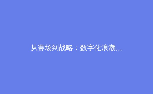 从赛场到战略：数字化浪潮如何重塑现代体育生态 - 2
